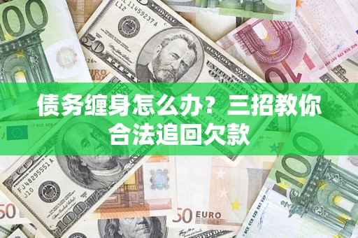 济南债务缠身怎么办？三招教你合法追回欠款