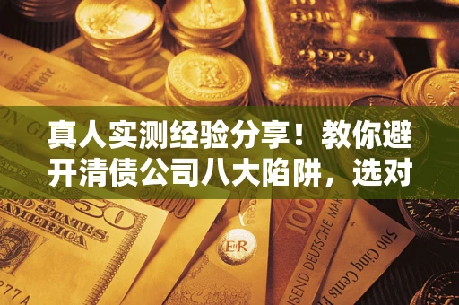 济南真人实测经验分享！教你避开清债公司八大陷阱，选对机构少走十年弯路