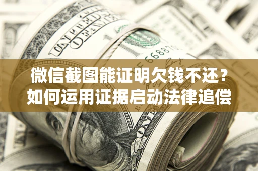 济南微信截图能证明欠钱不还？如何运用证据启动法律追偿程序？