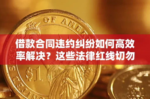 济南借款合同违约纠纷如何高效率解决？这些法律红线切勿触碰