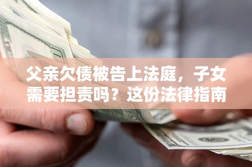 济南父亲欠债被告上法庭，子女需要担责吗？这份法律指南必须看完