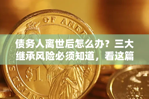 济南债务人离世后怎么办？三大继承风险必须知道，看这篇就够了