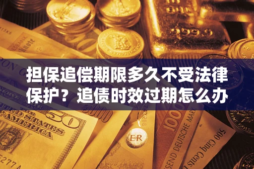 济南担保追偿期限多久不受法律保护？追债时效过期怎么办？