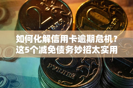 济南如何化解信用卡逾期危机？这5个减免债务妙招太实用