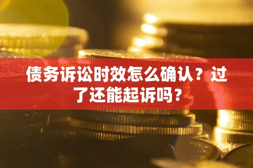 济南债务诉讼时效怎么确认？过了还能起诉吗？