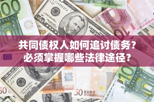 济南共同债权人如何追讨债务？必须掌握哪些法律途径？