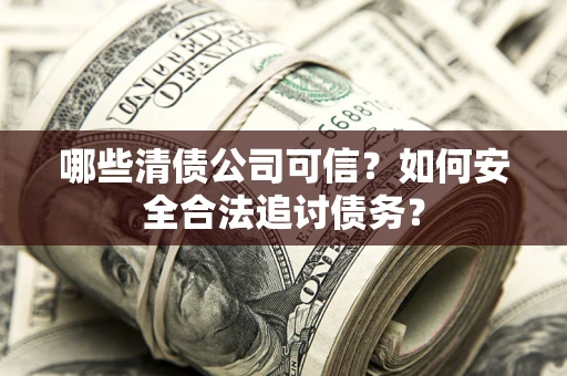 济南哪些清债公司可信？如何安全合法追讨债务？