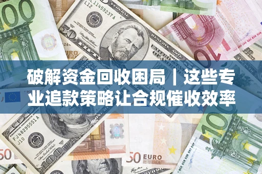 济南破解资金回收困局｜这些专业追款策略让合规催收效率翻倍