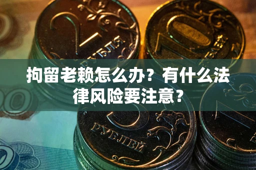 济南拘留老赖怎么办？有什么法律风险要注意？