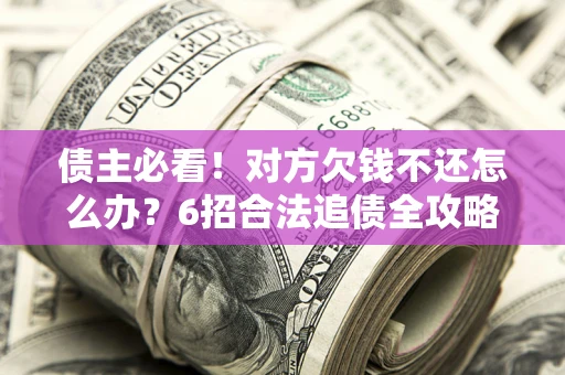 济南债主必看！对方欠钱不还怎么办？6招合法追债全攻略