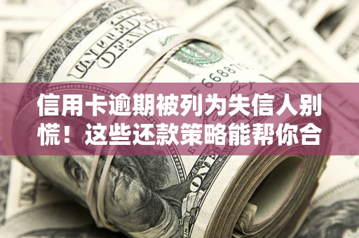 济南信用卡逾期被列为失信人别慌！这些还款策略能帮你合法止损