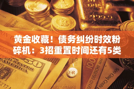 济南黄金收藏！债务纠纷时效粉碎机：3招重置时间还有5类不设年限的特殊债务