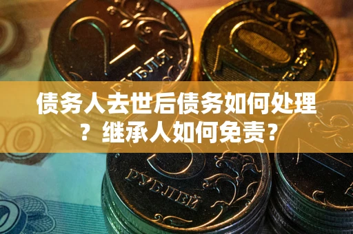 济南债务人去世后债务如何处理？继承人如何免责？