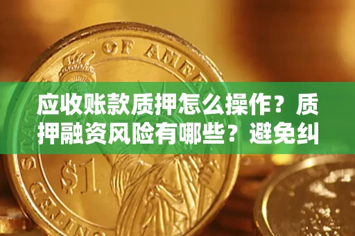 济南应收账款质押怎么操作？质押融资风险有哪些？避免纠纷高效融资技巧