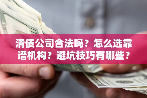 济南清债公司合法吗？怎么选靠谱机构？避坑技巧有哪些？