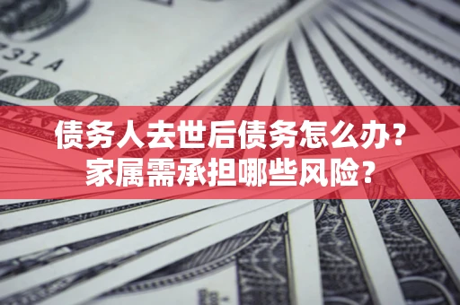 济南债务人去世后债务怎么办？家属需承担哪些风险？