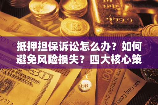 济南抵押担保诉讼怎么办？如何避免风险损失？四大核心策略全解读