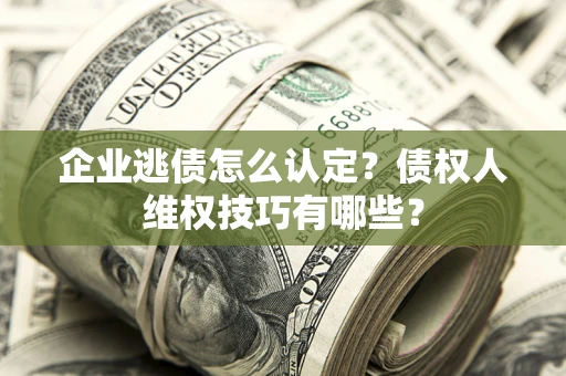 济南企业逃债怎么认定？债权人维权技巧有哪些？
