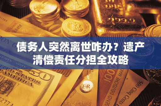 济南债务人突然离世咋办？遗产清偿责任分担全攻略