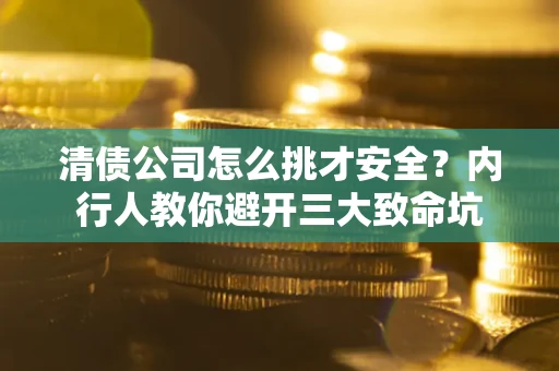 济南清债公司怎么挑才安全?内行人教你避开三大致命坑 济南清债公司怎么挑才安全?内行人教你避开三大致命坑