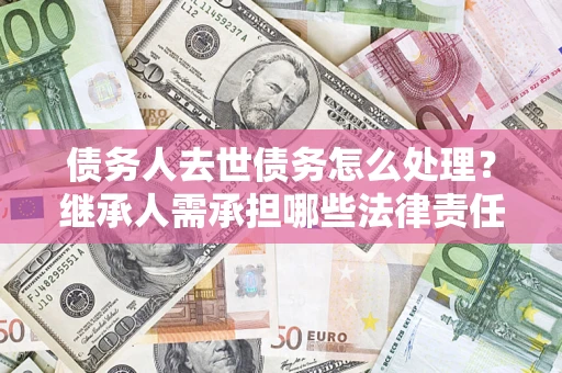 济南债务人去世债务怎么处理？继承人需承担哪些法律责任？