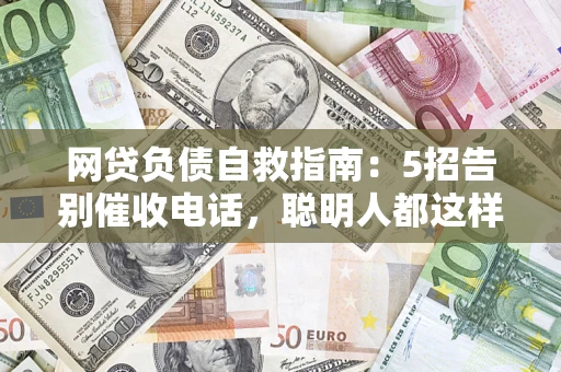 济南网贷负债自救指南：5招告别催收电话，聪明人都这样做