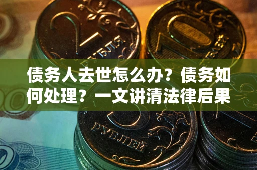 济南债务人去世怎么办？债务如何处理？一文讲清法律后果