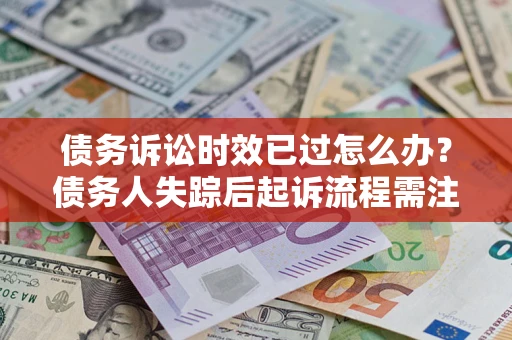 济南债务诉讼时效已过怎么办？债务人失踪后起诉流程需注意什么？