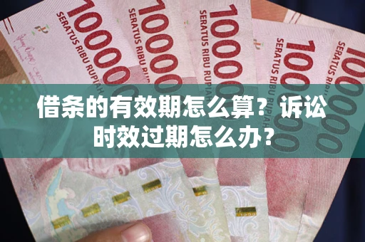 济南借条的有效期怎么算？诉讼时效过期怎么办？