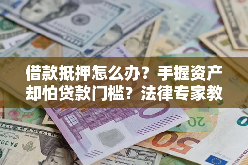 济南借款抵押怎么办？手握资产却怕贷款门槛？法律专家教你办抵押不踩坑