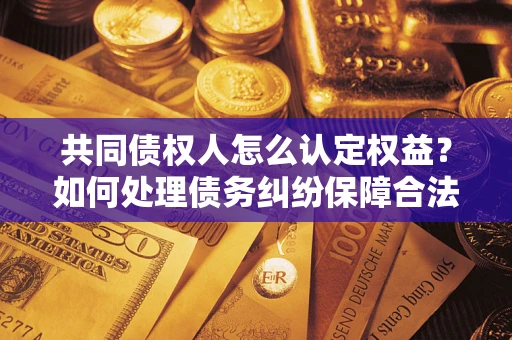 济南共同债权人怎么认定权益？如何处理债务纠纷保障合法权益？