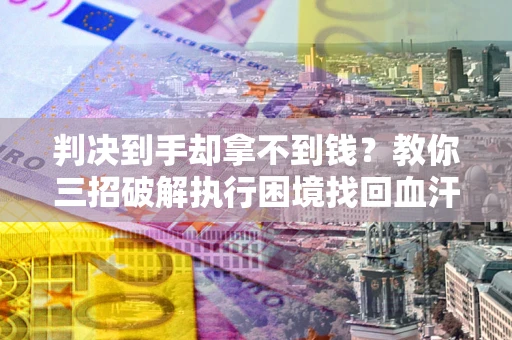 济南判决到手却拿不到钱？教你三招破解执行困境找回血汗钱
