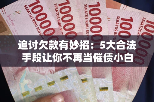济南追讨欠款有妙招：5大合法手段让你不再当催债小白