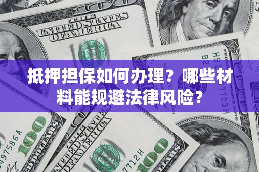 济南抵押担保如何办理？哪些材料能规避法律风险？