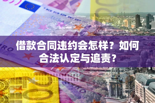 济南借款合同违约会怎样？如何合法认定与追责？
