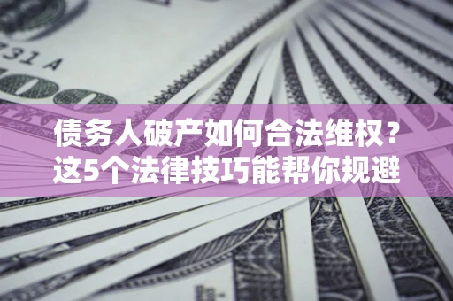 济南债务人破产如何合法维权？这5个法律技巧能帮你规避风险