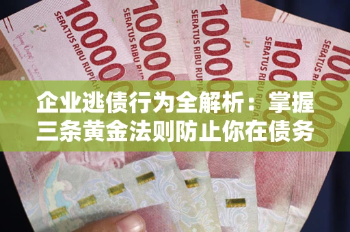 济南企业逃债行为全解析：掌握三条黄金法则防止你在债务乱局中“踩雷”