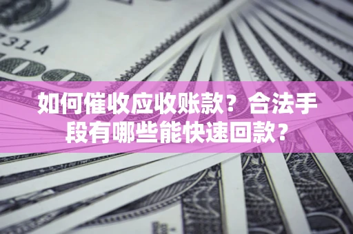 济南如何催收应收账款？合法手段有哪些能快速回款？
