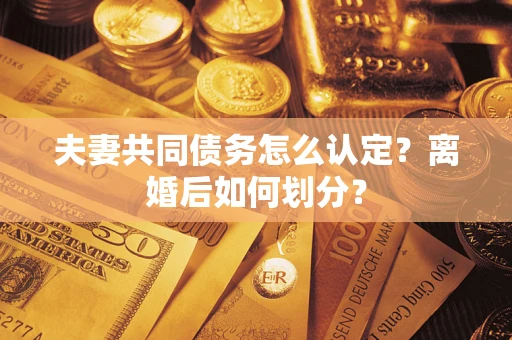 济南夫妻共同债务怎么认定？离婚后如何划分？