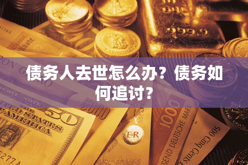 济南债务人去世怎么办？债务如何追讨？