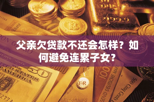 济南父亲欠贷款不还会怎样？如何避免连累子女？