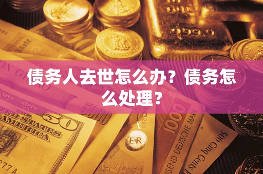 济南债务人去世怎么办？债务怎么处理？