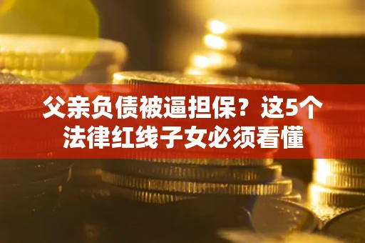 济南父亲负债被逼担保？这5个法律红线子女必须看懂