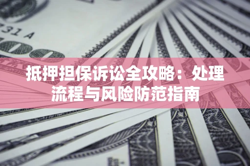 济南抵押担保诉讼全攻略：处理流程与风险防范指南