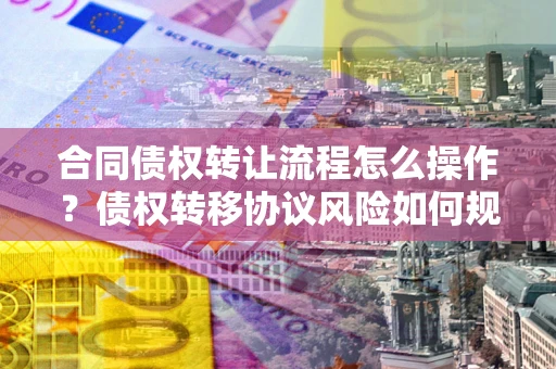 济南合同债权转让流程怎么操作？债权转移协议风险如何规避？