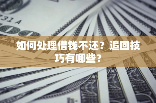 济南如何处理借钱不还？追回技巧有哪些？