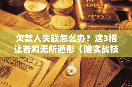 济南欠款人失联怎么办？这3招让老赖无所遁形（附实战技巧）