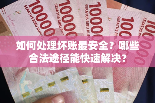 济南如何处理坏账最安全？哪些合法途径能快速解决？