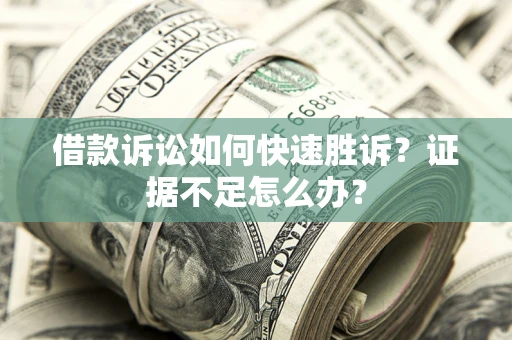 济南借款诉讼如何快速胜诉？证据不足怎么办？