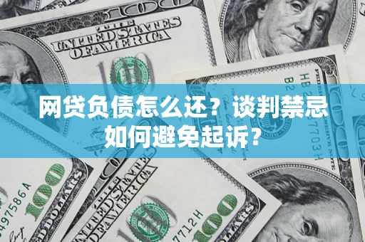 济南网贷负债怎么还？谈判禁忌如何避免起诉？